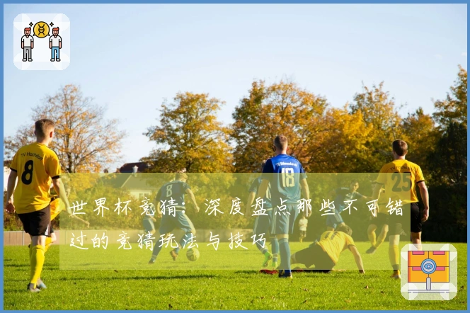 世界杯竞猜：深度盘点那些不可错过的竞猜玩法与技巧