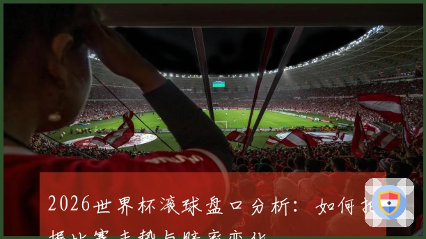 2026世界杯滚球盘口分析：如何把握比赛走势与赔率变化