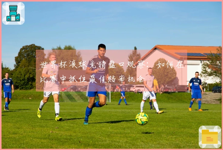 世界杯滚球竞猜盘口观察：如何在比赛中抓住最佳赔率机会