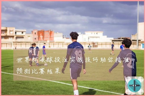 世界杯滚球投注实战技巧助你精准预测比赛结果