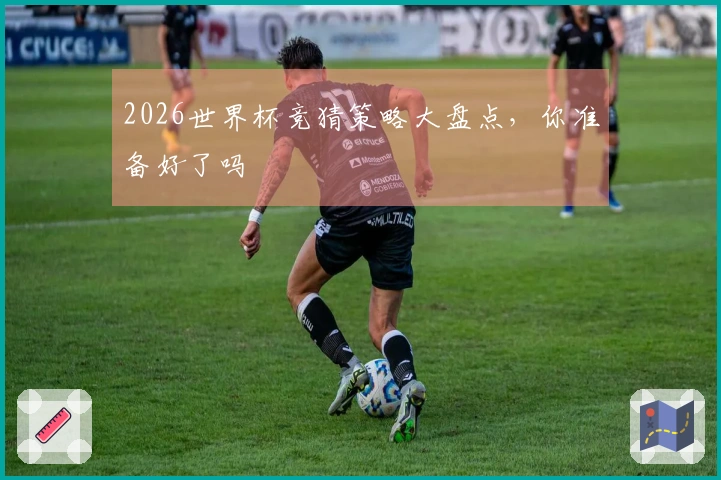 2026世界杯竞猜策略大盘点，你准备好了吗