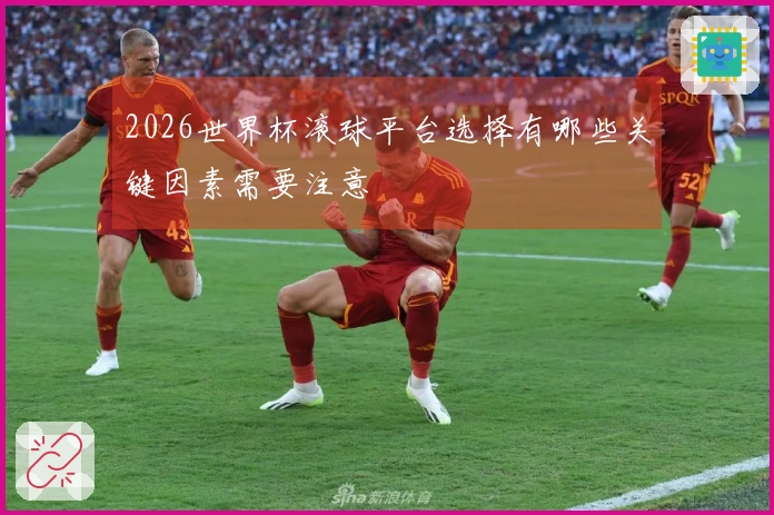 2026世界杯滚球平台选择有哪些关键因素需要注意