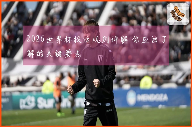 2026世界杯投注规则详解 你应该了解的关键要点