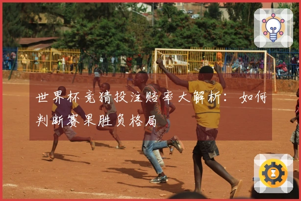 世界杯竞猜投注赔率大解析：如何判断赛果胜负格局
