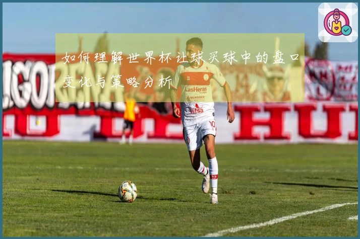 如何理解世界杯让球买球中的盘口变化与策略分析