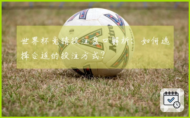 世界杯竞猜投注盘口解析：如何选择合适的投注方式？