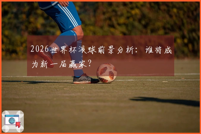 2026世界杯滚球前景分析：谁将成为新一届赢家？