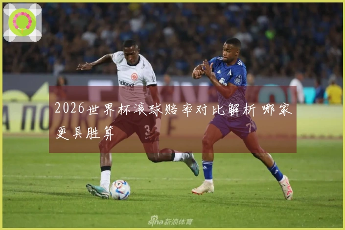 2026世界杯滚球赔率对比解析 哪家更具胜算