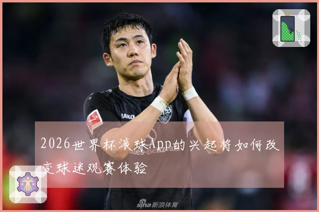 2026世界杯滚球App的兴起将如何改变球迷观赛体验