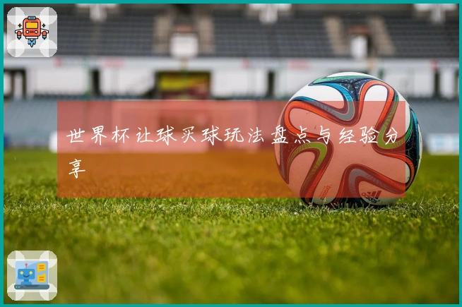 世界杯让球买球玩法盘点与经验分享