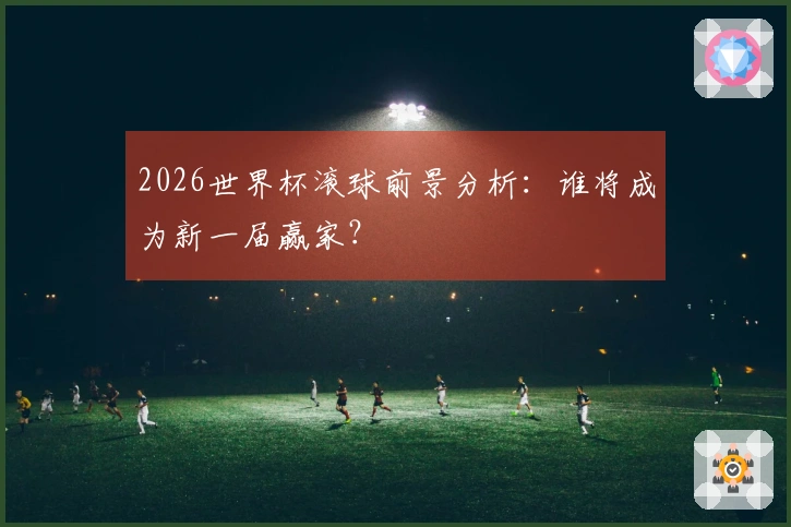 2026世界杯滚球前景分析：谁将成为新一届赢家？