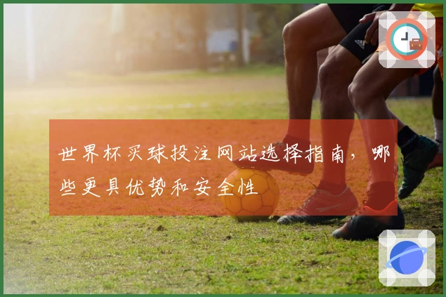 世界杯买球投注网站选择指南，哪些更具优势和安全性
