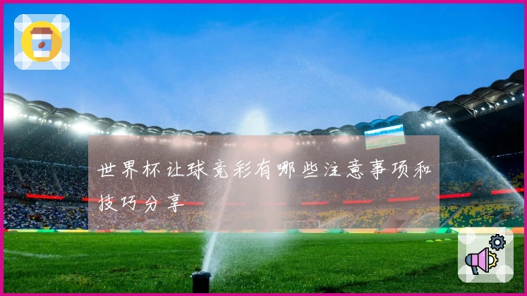 世界杯让球竞彩有哪些注意事项和技巧分享