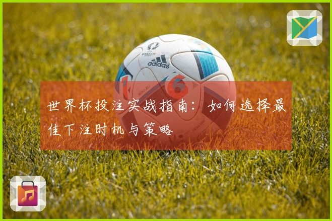世界杯投注实战指南：如何选择最佳下注时机与策略