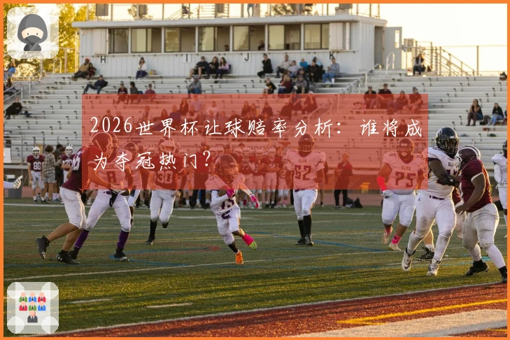 2026世界杯让球赔率分析:谁将成为夺冠热门?