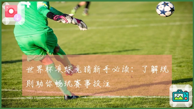 世界杯滚球竞猜新手必读：了解规则助你畅玩赛事投注