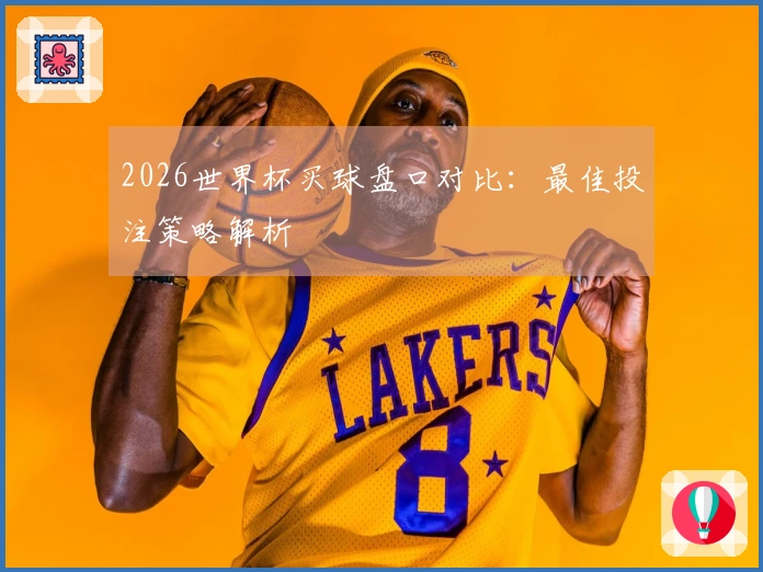 2026世界杯买球盘口对比：最佳投注策略解析