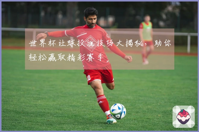 世界杯让球投注技巧大揭秘，助你轻松赢取精彩赛季