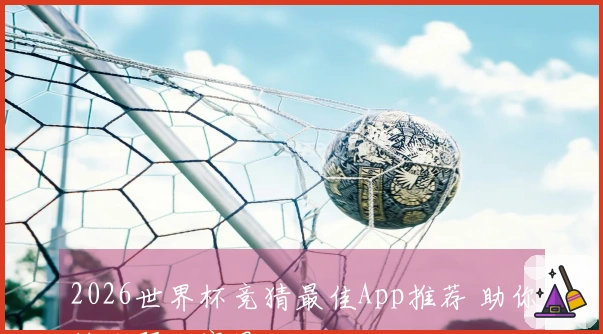 2026世界杯竞猜最佳App推荐 助你精准预测赛果