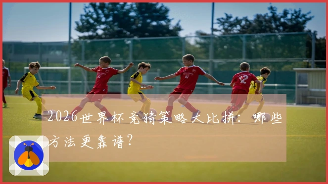 2026世界杯竞猜策略大比拼：哪些方法更靠谱？