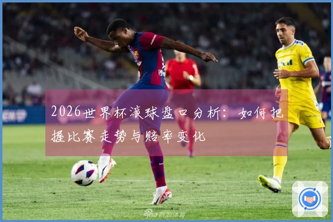 2026世界杯滚球盘口分析:如何把握比赛走势与赔率变化